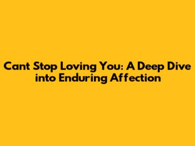 Can't Stop Loving You: A Deep Dive into Enduring Affection
