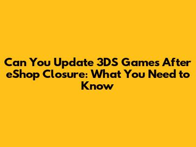 Can You Update 3DS Games After eShop Closure: What You Need to Know