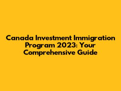 Canada Investment Immigration Program 2023: Your Comprehensive Guide