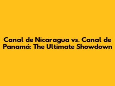 Canal de Nicaragua vs. Canal de Panamá: The Ultimate Showdown