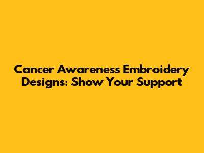 Cancer Awareness Embroidery Designs: Show Your Support