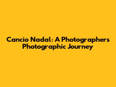 Cancio Nadal: A Photographer's Photographic Journey
