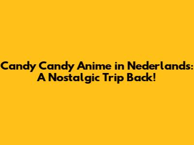 Candy Candy Anime in Nederlands: A Nostalgic Trip Back!