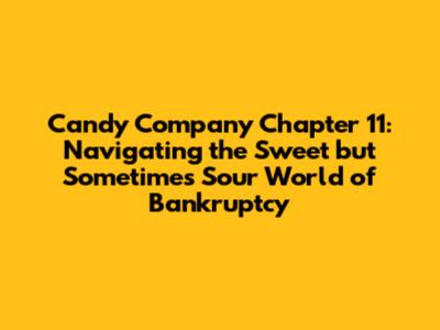 Candy Company Chapter 11: Navigating the Sweet but Sometimes Sour World of Bankruptcy