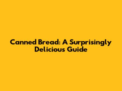 Canned Bread: A Surprisingly Delicious Guide