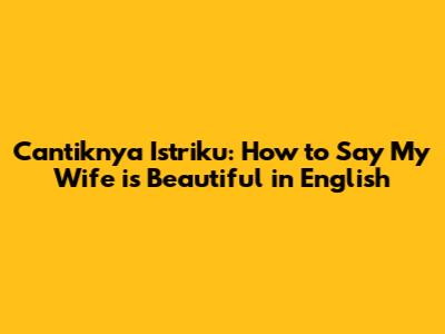 Cantiknya Istriku: How to Say My Wife is Beautiful in English
