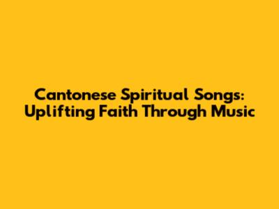 Cantonese Spiritual Songs: Uplifting Faith Through Music