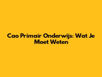 Cao Primair Onderwijs: Wat Je Moet Weten