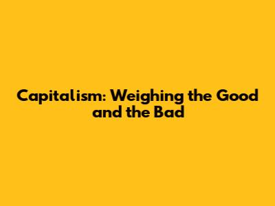 Capitalism: Weighing the Good and the Bad