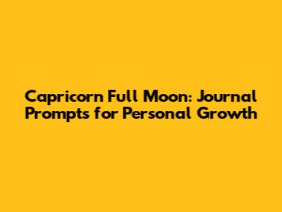Capricorn Full Moon: Journal Prompts for Personal Growth