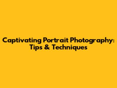Captivating Portrait Photography: Tips & Techniques