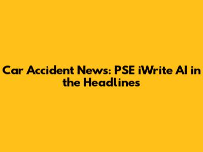 Car Accident News: PSE iWrite AI in the Headlines