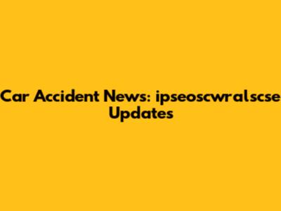 Car Accident News: ipseoscwralscse Updates