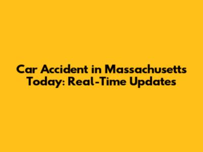 Car Accident in Massachusetts Today: Real-Time Updates