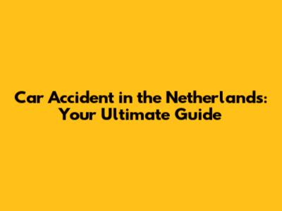 Car Accident in the Netherlands: Your Ultimate Guide