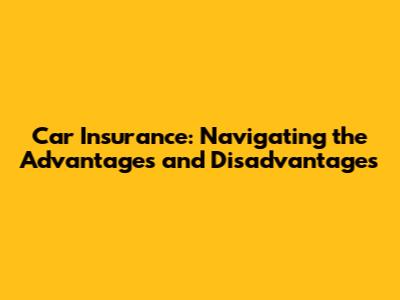 Car Insurance: Navigating the Advantages and Disadvantages