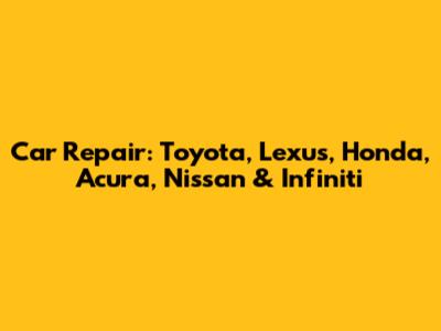 Car Repair: Toyota, Lexus, Honda, Acura, Nissan & Infiniti