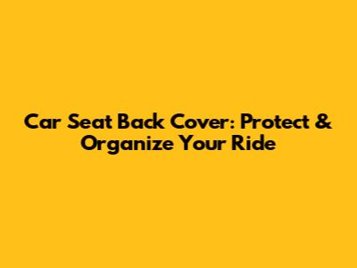 Car Seat Back Cover: Protect & Organize Your Ride