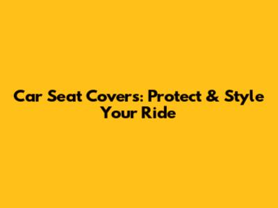 Car Seat Covers: Protect & Style Your Ride