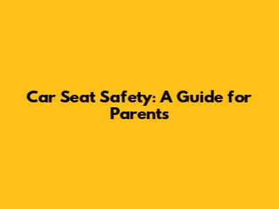 Car Seat Safety: A Guide for Parents