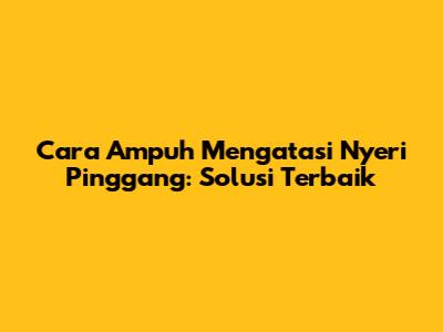 Cara Ampuh Mengatasi Nyeri Pinggang: Solusi Terbaik