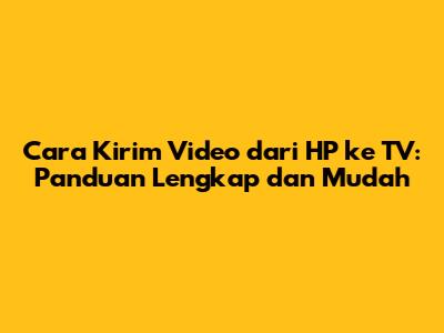 Cara Kirim Video dari HP ke TV: Panduan Lengkap dan Mudah