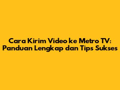 Cara Kirim Video ke Metro TV: Panduan Lengkap dan Tips Sukses