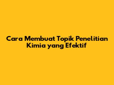 Cara Membuat Topik Penelitian Kimia yang Efektif