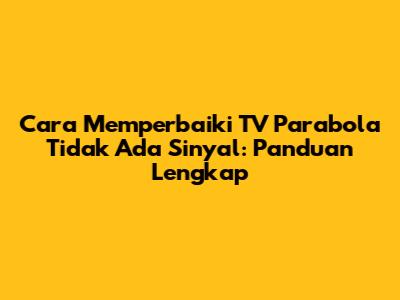 Cara Memperbaiki TV Parabola Tidak Ada Sinyal: Panduan Lengkap