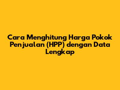 Cara Menghitung Harga Pokok Penjualan (HPP) dengan Data Lengkap