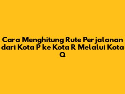 Cara Menghitung Rute Perjalanan dari Kota P ke Kota R Melalui Kota Q