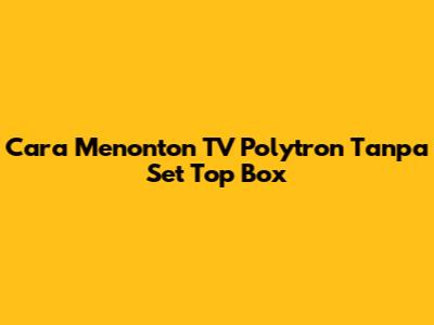 Cara Menonton TV Polytron Tanpa Set Top Box