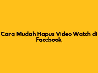 Cara Mudah Hapus Video Watch di Facebook