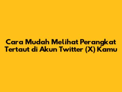 Cara Mudah Melihat Perangkat Tertaut di Akun Twitter (X) Kamu