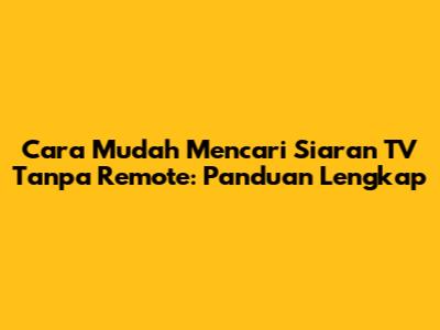 Cara Mudah Mencari Siaran TV Tanpa Remote: Panduan Lengkap