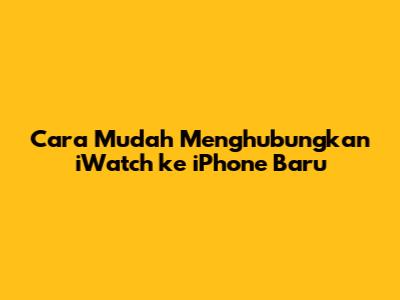 Cara Mudah Menghubungkan iWatch ke iPhone Baru