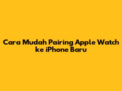 Cara Mudah Pairing Apple Watch ke iPhone Baru