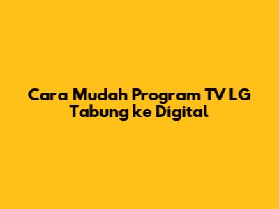 Cara Mudah Program TV LG Tabung ke Digital