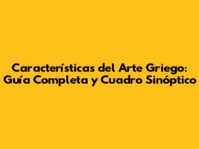Características del Arte Griego: Guía Completa y Cuadro Sinóptico