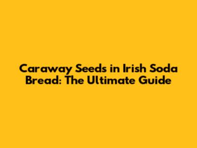 Caraway Seeds in Irish Soda Bread: The Ultimate Guide