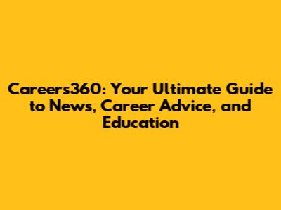 Careers360: Your Ultimate Guide to News, Career Advice, and Education