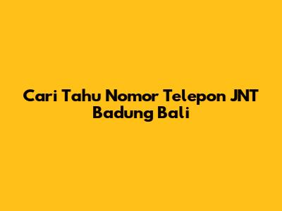 Cari Tahu Nomor Telepon JNT Badung Bali