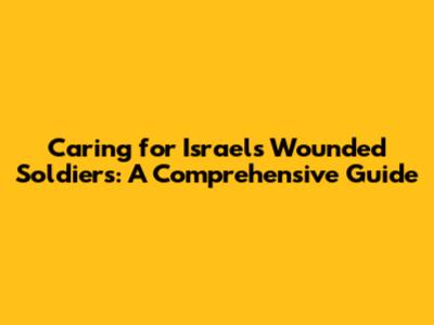 Caring for Israel's Wounded Soldiers: A Comprehensive Guide