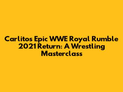 Carlito's Epic WWE Royal Rumble 2021 Return: A Wrestling Masterclass