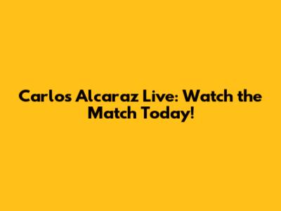 Carlos Alcaraz Live: Watch the Match Today!