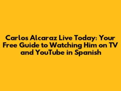Carlos Alcaraz Live Today: Your Free Guide to Watching Him on TV and YouTube in Spanish