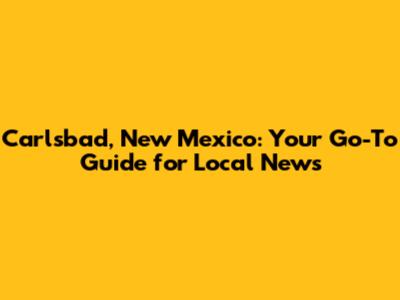 Carlsbad, New Mexico: Your Go-To Guide for Local News