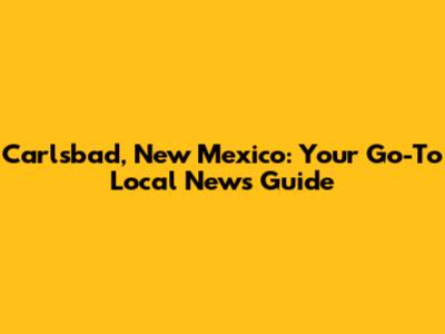 Carlsbad, New Mexico: Your Go-To Local News Guide