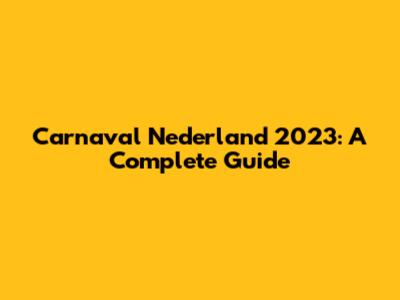 Carnaval Nederland 2023: A Complete Guide