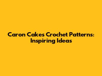 Caron Cakes Crochet Patterns: Inspiring Ideas